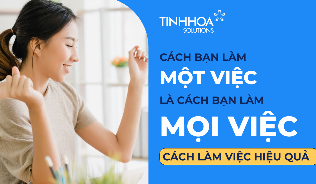 Cách bạn làm một việc là cách bạn làm mọi việc. Hãy học cách làm việc hiệu quả?